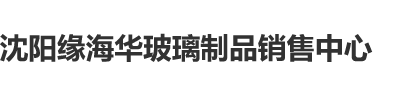 男生舔女生解剖乳房网站沈阳缘海华玻璃制品销售中心